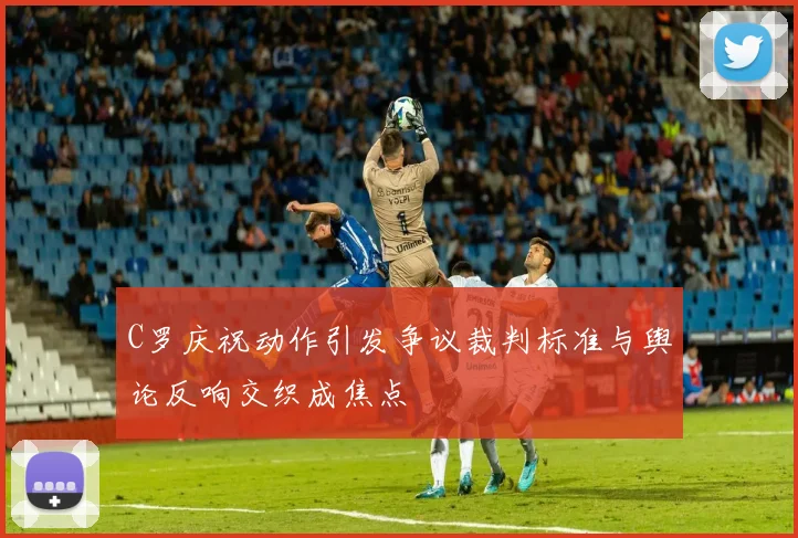 C罗庆祝动作引发争议裁判标准与舆论反响交织成焦点