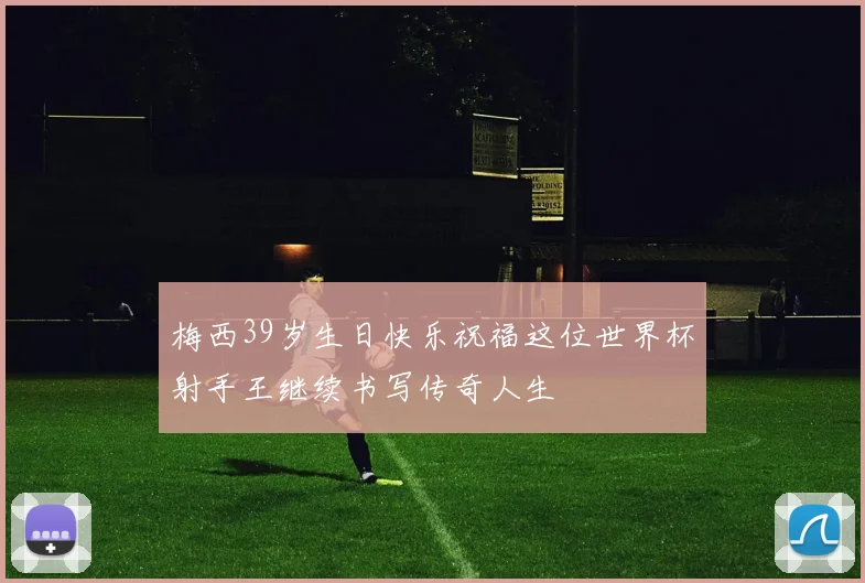 梅西39岁生日快乐祝福这位世界杯射手王继续书写传奇人生