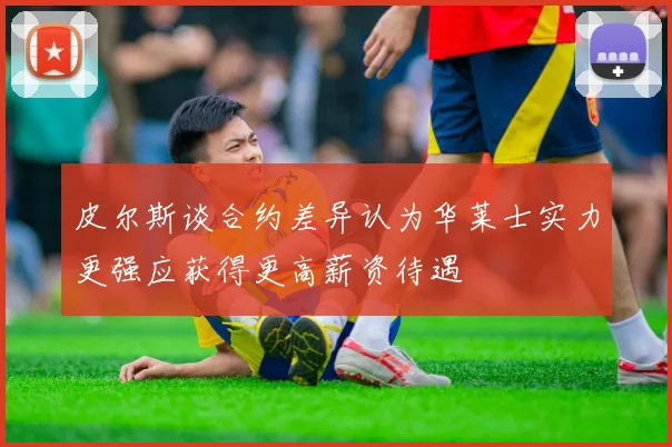 皮尔斯谈合约差异认为华莱士实力更强应获得更高薪资待遇