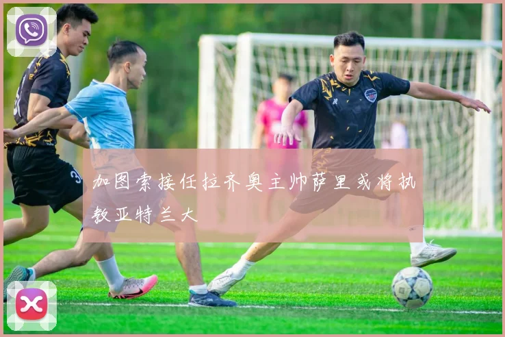 加图索接任拉齐奥主帅萨里或将执教亚特兰大