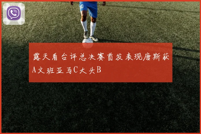 露天看台评总决赛首发表现唐斯获A文班亚马C大头B