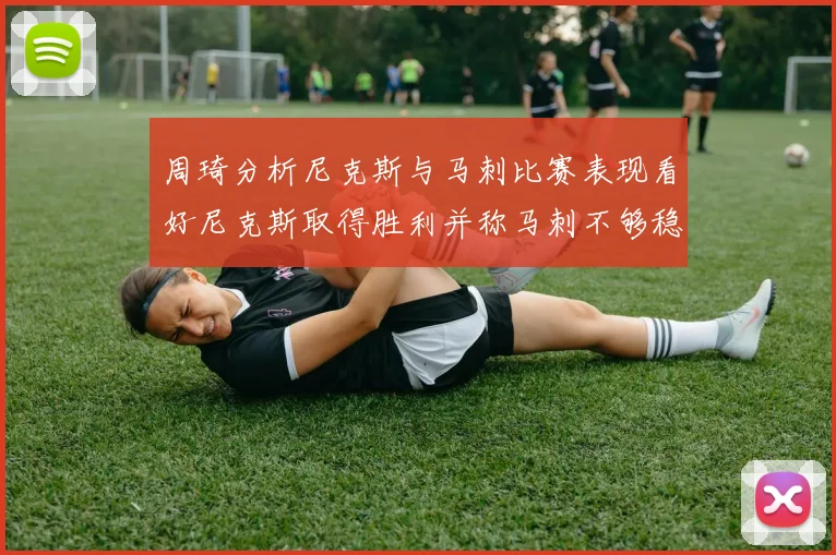 周琦分析尼克斯与马刺比赛表现看好尼克斯取得胜利并称马刺不够稳定