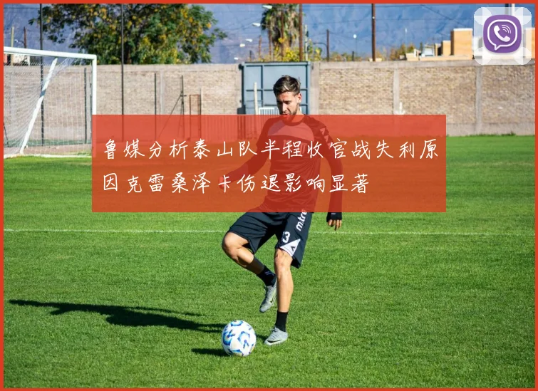 鲁媒分析泰山队半程收官战失利原因克雷桑泽卡伤退影响显著