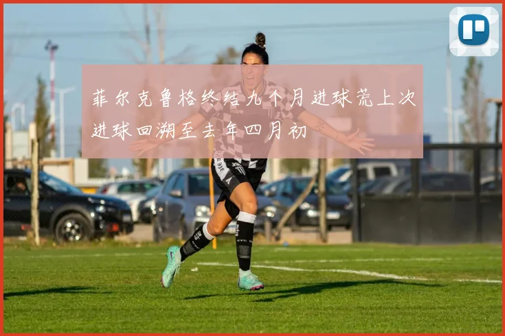 菲尔克鲁格终结九个月进球荒上次进球回溯至去年四月初