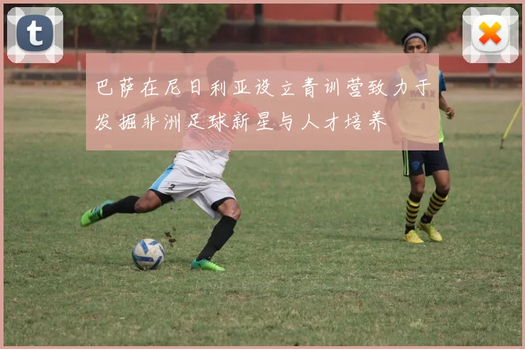 巴萨在尼日利亚设立青训营致力于发掘非洲足球新星与人才培养