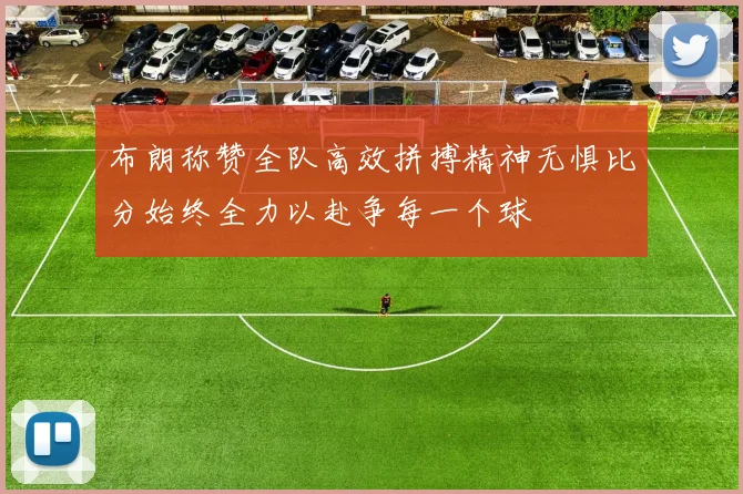 布朗称赞全队高效拼搏精神无惧比分始终全力以赴争每一个球