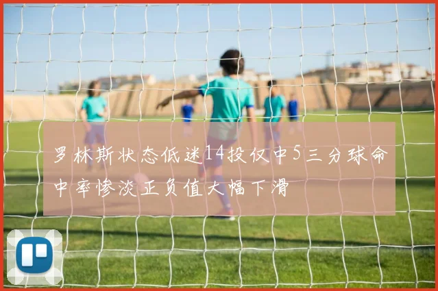 罗林斯状态低迷14投仅中5三分球命中率惨淡正负值大幅下滑