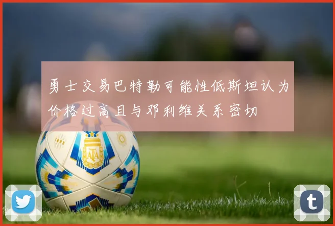 勇士交易巴特勒可能性低斯坦认为价格过高且与邓利维关系密切