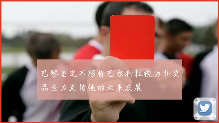 巴黎坚定不移将巴尔科拉视为非卖品全力支持他的未来发展