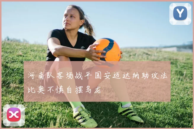 河南队客场战平国安迈达纳助攻法比奥不慎自摆乌龙