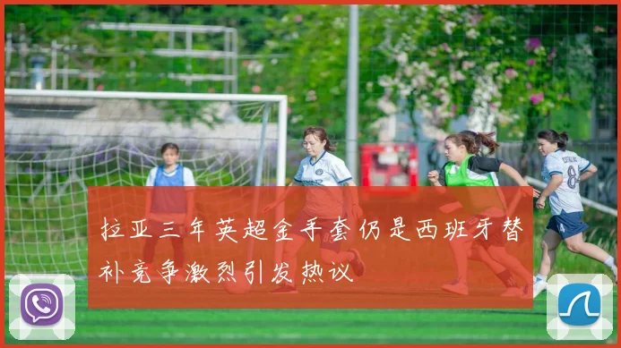 拉亚三年英超金手套仍是西班牙替补竞争激烈引发热议