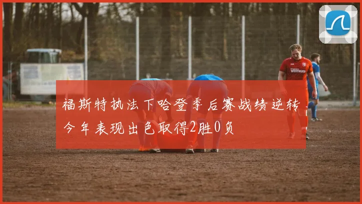 福斯特执法下哈登季后赛战绩逆转今年表现出色取得2胜0负