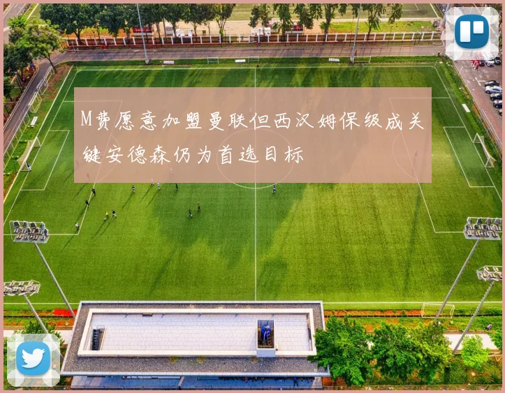M费愿意加盟曼联但西汉姆保级成关键安德森仍为首选目标