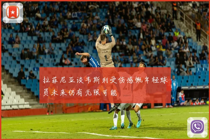 拉菲尼亚谈韦斯利受伤感慨年轻球员未来仍有无限可能
