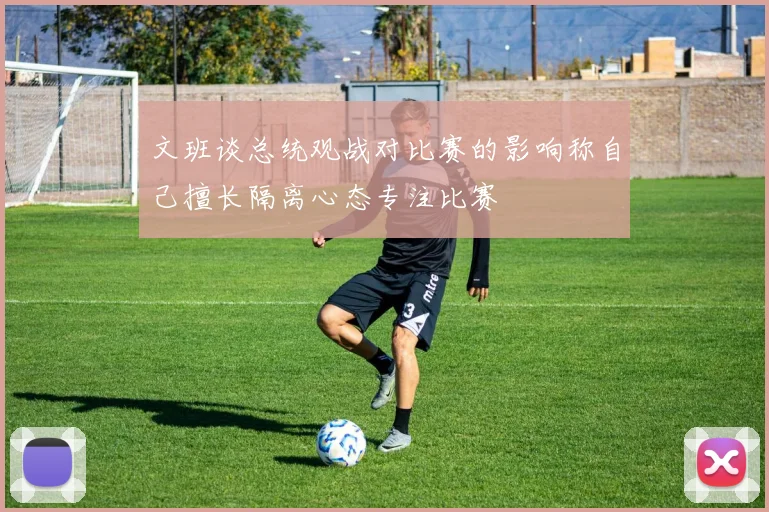 文班谈总统观战对比赛的影响称自己擅长隔离心态专注比赛