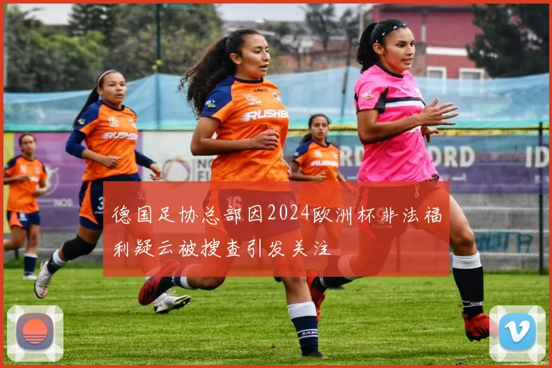 德国足协总部因2024欧洲杯非法福利疑云被搜查引发关注
