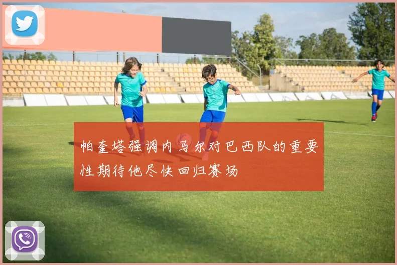 帕奎塔强调内马尔对巴西队的重要性期待他尽快回归赛场