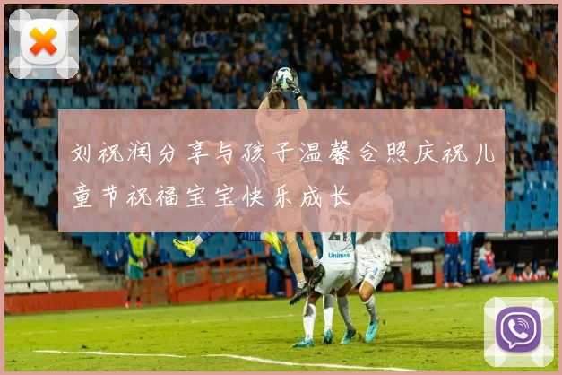 刘祝润分享与孩子温馨合照庆祝儿童节祝福宝宝快乐成长