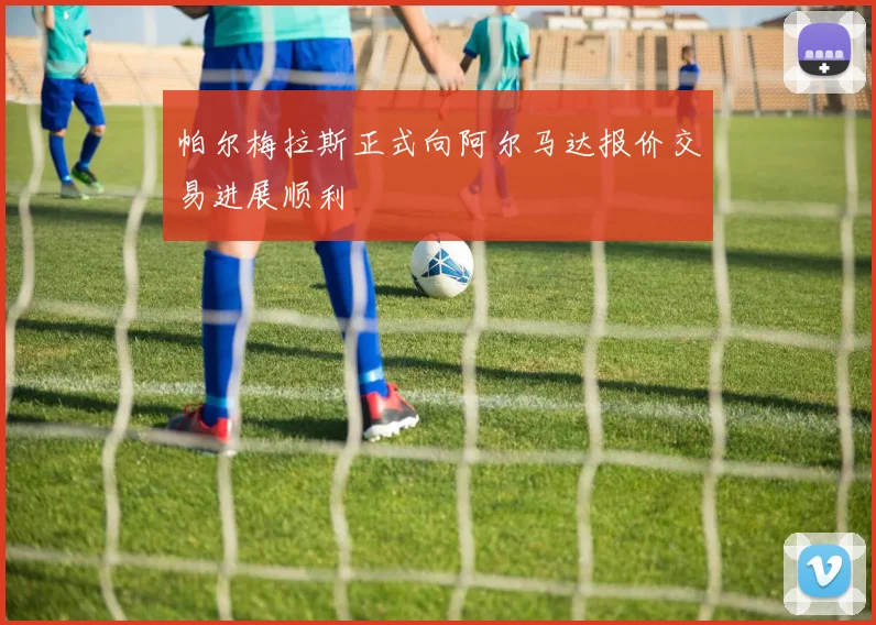 帕尔梅拉斯正式向阿尔马达报价交易进展顺利