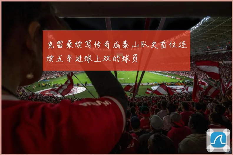 克雷桑续写传奇成泰山队史首位连续五季进球上双的球员