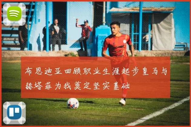 布恩迪亚回顾职业生涯起步皇马与赫塔菲为我奠定坚实基础