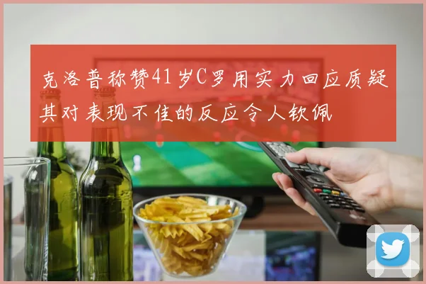 克洛普称赞41岁C罗用实力回应质疑其对表现不佳的反应令人钦佩