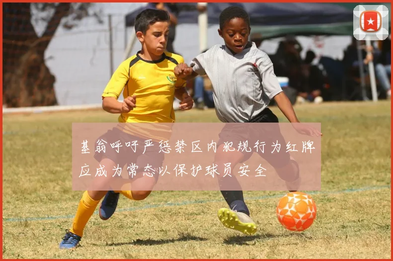 基翁呼吁严惩禁区内犯规行为红牌应成为常态以保护球员安全