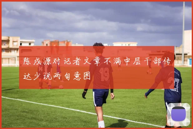 陈戌源对记者文章不满中层干部传达少说两句意图