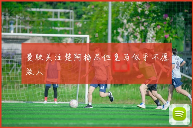 曼联关注楚阿梅尼但皇马似乎不愿放人