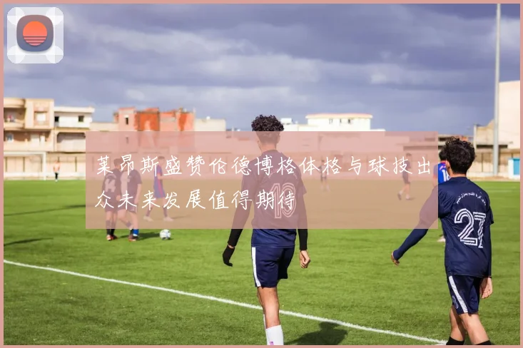 莱昂斯盛赞伦德博格体格与球技出众未来发展值得期待