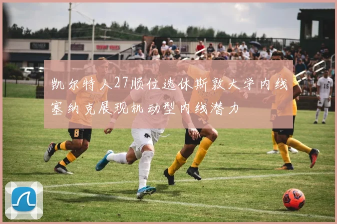凯尔特人27顺位选休斯敦大学内线塞纳克展现机动型内线潜力