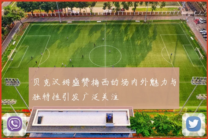 贝克汉姆盛赞梅西的场内外魅力与独特性引发广泛关注