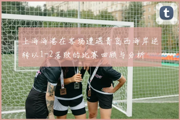 上海海港在客场遭遇青岛西海岸逆转以1-2落败的比赛回顾与分析