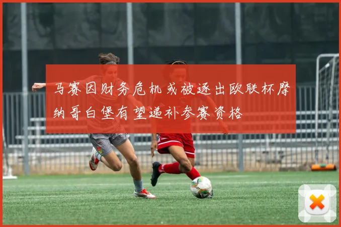 马赛因财务危机或被逐出欧联杯摩纳哥白堡有望递补参赛资格