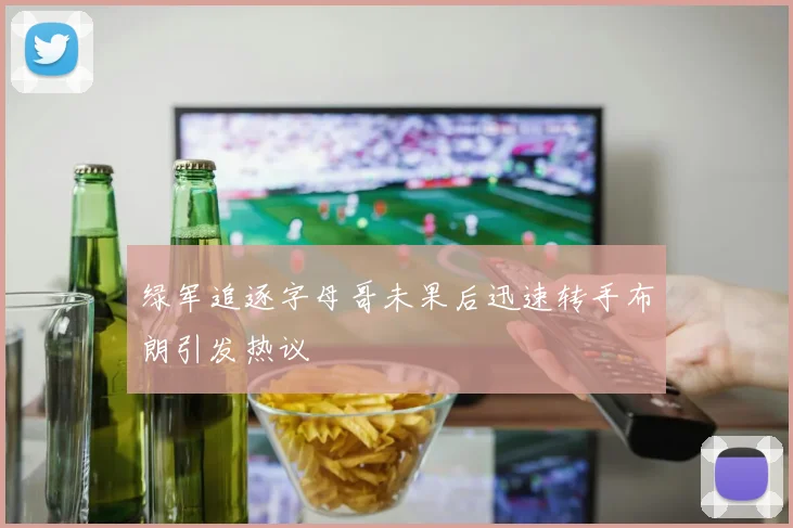 绿军追逐字母哥未果后迅速转手布朗引发热议