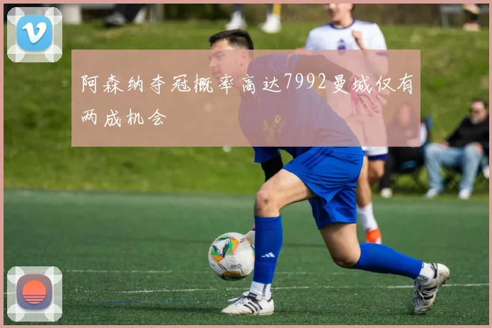 阿森纳夺冠概率高达7992曼城仅有两成机会