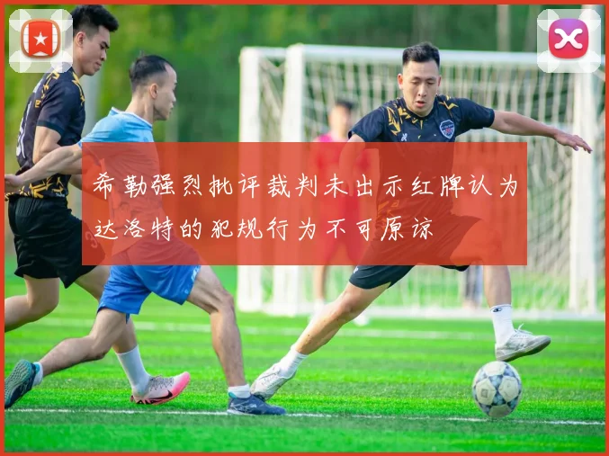 希勒强烈批评裁判未出示红牌认为达洛特的犯规行为不可原谅