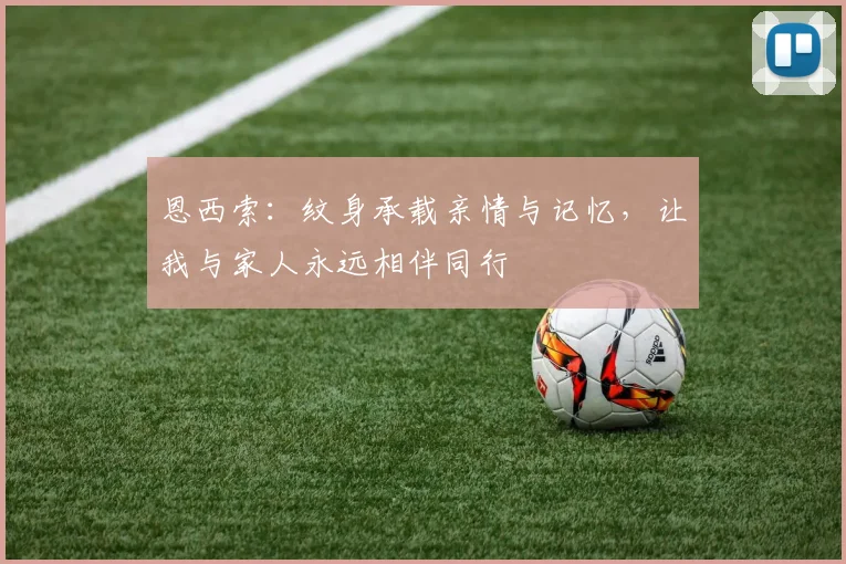 恩西索：纹身承载亲情与记忆，让我与家人永远相伴同行
